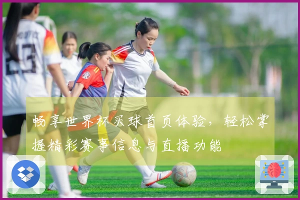 畅享世界杯买球首页体验，轻松掌握精彩赛事信息与直播功能