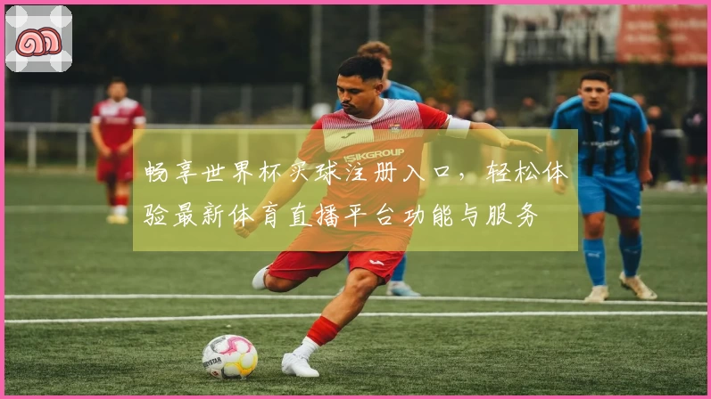 畅享世界杯买球注册入口，轻松体验最新体育直播平台功能与服务