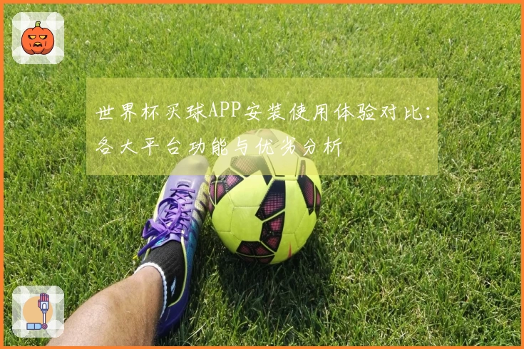 世界杯买球APP安装使用体验对比:各大平台功能与优劣分析
