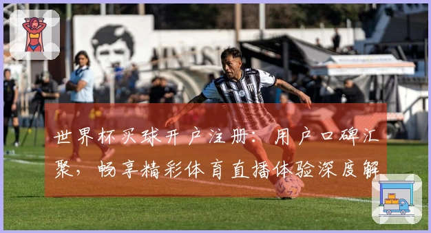 世界杯买球开户注册：用户口碑汇聚，畅享精彩体育直播体验深度解析