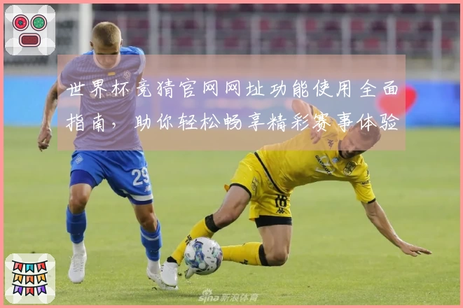 世界杯竞猜官网网址功能使用全面指南，助你轻松畅享精彩赛事体验