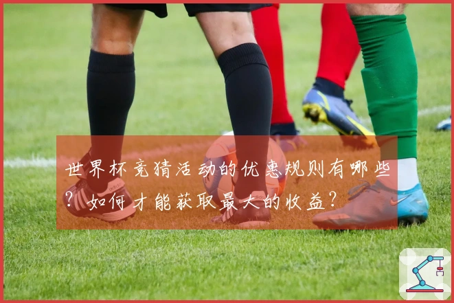 世界杯竞猜活动的优惠规则有哪些?如何才能获取最大的收益?