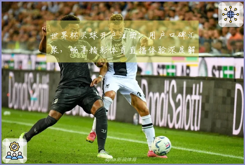 世界杯买球开户注册:用户口碑汇聚,畅享精彩体育直播体验深度解析