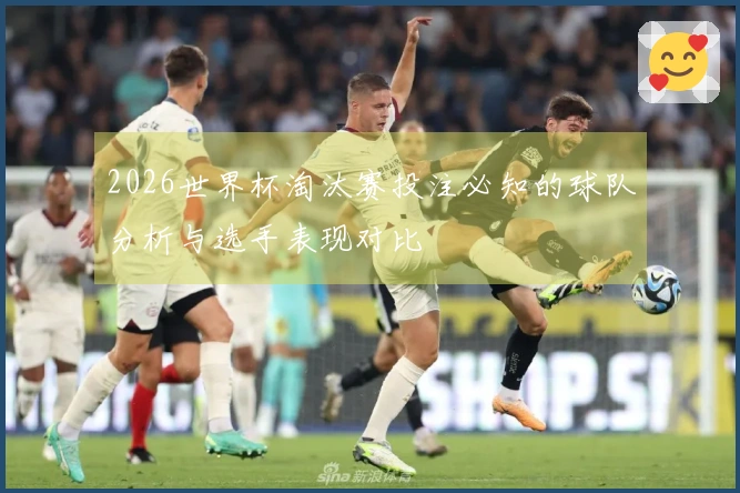 2026世界杯淘汰赛投注必知的球队分析与选手表现对比