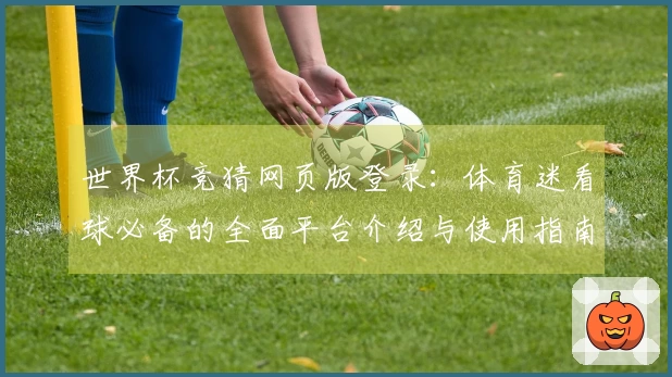 世界杯竞猜网页版登录:体育迷看球必备的全面平台介绍与使用指南