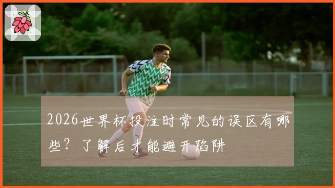 2026世界杯投注时常见的误区有哪些？了解后才能避开陷阱