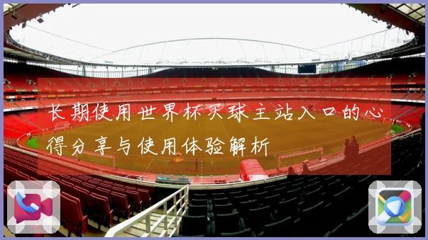 长期使用世界杯买球主站入口的心得分享与使用体验解析