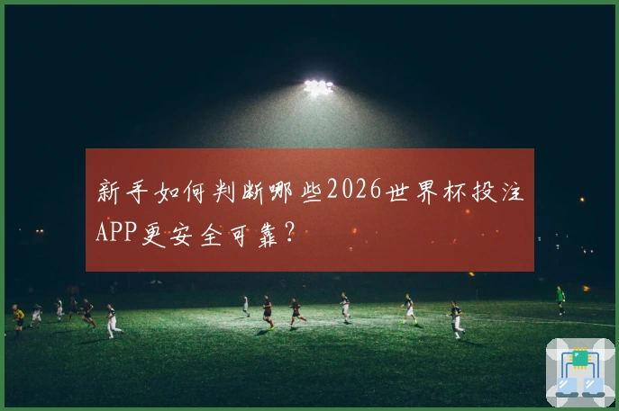 新手如何判断哪些2026世界杯投注APP更安全可靠？