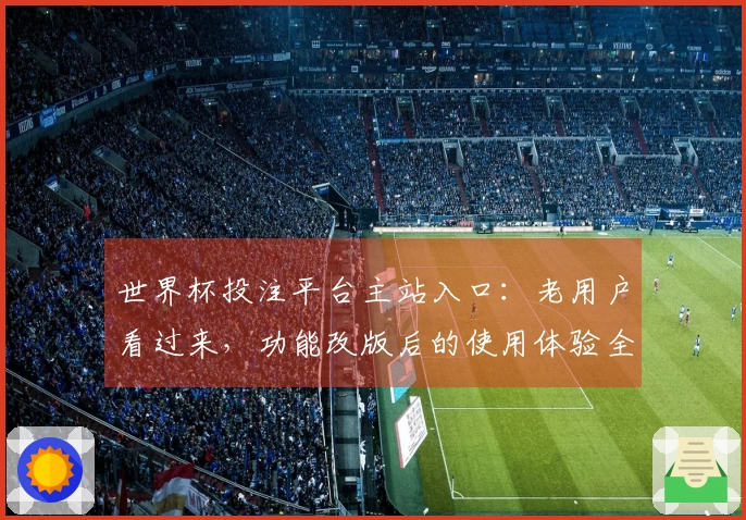 世界杯投注平台主站入口:老用户看过来,功能改版后的使用体验全解析