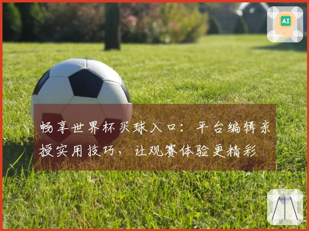 畅享世界杯买球入口:平台编辑亲授实用技巧,让观赛体验更精彩