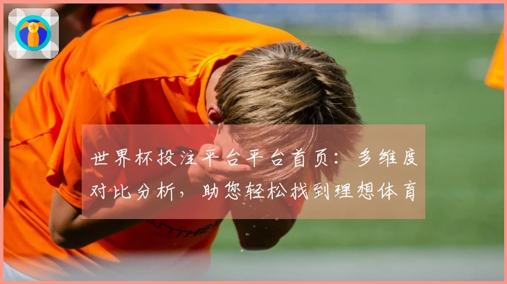 世界杯投注平台平台首页：多维度对比分析，助您轻松找到理想体育直播入口