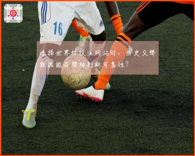 选择世界杯投注网站时，历史交锋数据能否帮助判断可靠性？