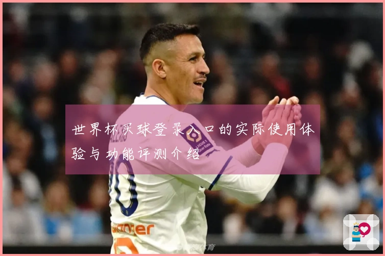 世界杯买球登录入口的实际使用体验与功能评测介绍