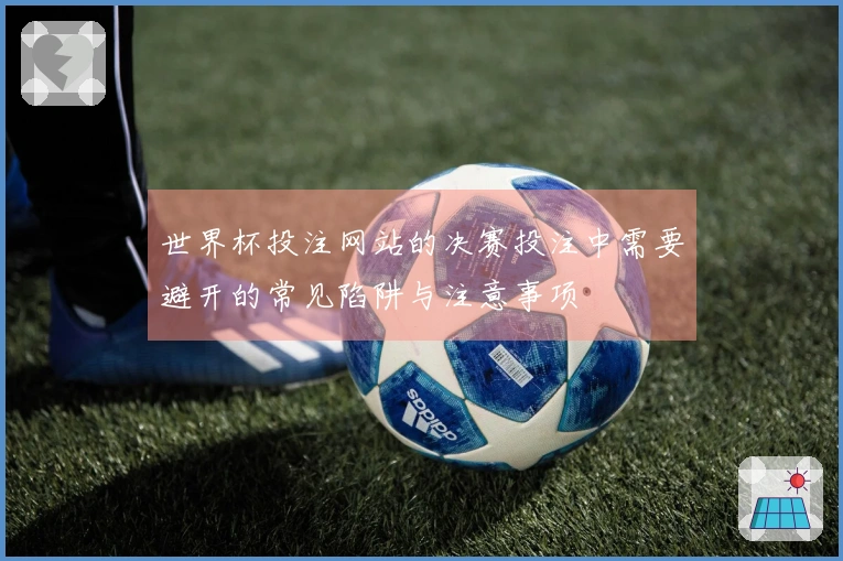 世界杯投注网站的决赛投注中需要避开的常见陷阱与注意事项