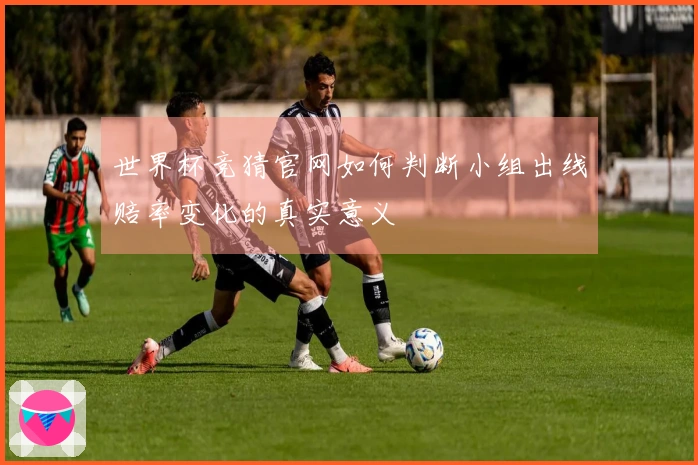 世界杯竞猜官网如何判断小组出线赔率变化的真实意义