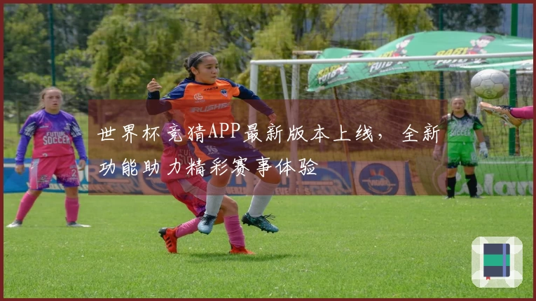 世界杯竞猜APP最新版本上线，全新功能助力精彩赛事体验