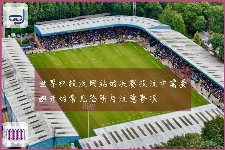 世界杯投注网站的决赛投注中需要避开的常见陷阱与注意事项