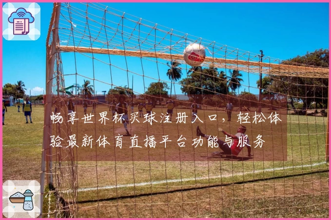 畅享世界杯买球注册入口,轻松体验最新体育直播平台功能与服务