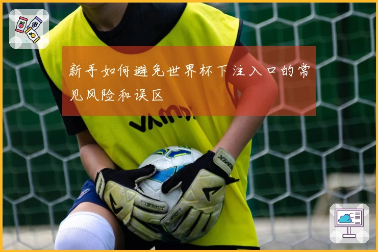 新手如何避免世界杯下注入口的常见风险和误区