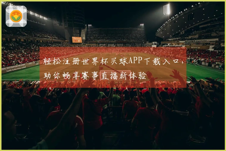 轻松注册世界杯买球APP下载入口,助你畅享赛事直播新体验