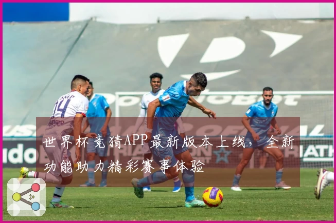 世界杯竞猜APP最新版本上线，全新功能助力精彩赛事体验