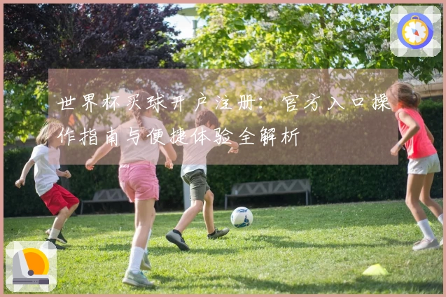 世界杯买球开户注册：官方入口操作指南与便捷体验全解析